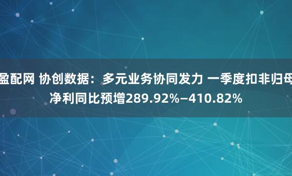 盈配网 协创数据：多元业务协同发力 一季度扣非归母净利同比预增289.92%—410.82%